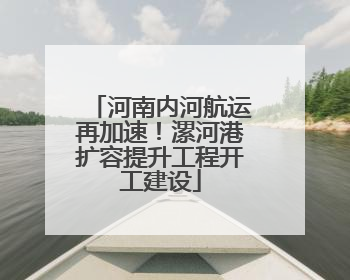 河南内河航运再加速！漯河港扩容提升工程开工建设