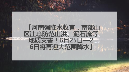 河南强降水收官，南部山区注意防范山洪、泥石流等地质灾害！6月25日—26日将再迎大范围降水