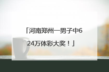 河南郑州一男子中624万体彩大奖！