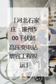 河北石家庄：廉州500千伏超高压变电站增容工程投运
