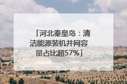 河北秦皇岛：清洁能源装机并网容量占比超57%
