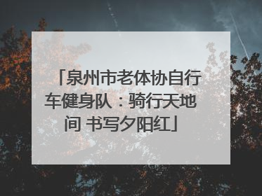 泉州市老体协自行车健身队：骑行天地间 书写夕阳红