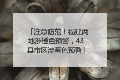 注意防范！福建两地涉橙色预警，43县市区涉黄色预警