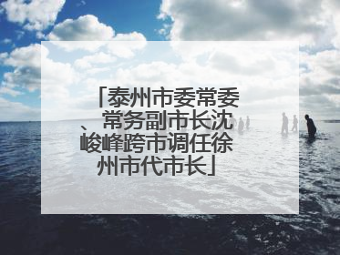 泰州市委常委、常务副市长沈峻峰跨市调任徐州市代市长