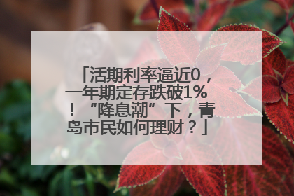 活期利率逼近0，一年期定存跌破1%！“降息潮”下，青岛市民如何理财？