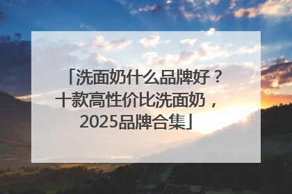 洗面奶什么品牌好？十款高性价比洗面奶，2025品牌合集
