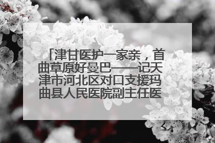津甘医护一家亲，首曲草原好曼巴——记天津市河北区对口支援玛曲县人民医院副主任医师山西籍女儿崔洁娜