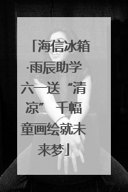 海信冰箱·雨辰助学六一送“清凉” 千幅童画绘就未来梦
