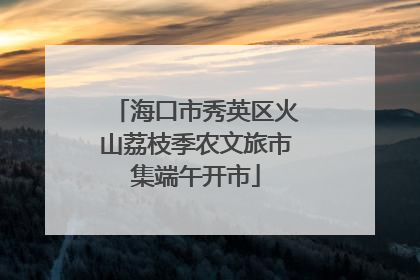 海口市秀英区火山荔枝季农文旅市集端午开市