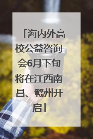 海内外高校公益咨询会6月下旬将在江西南昌、赣州开启