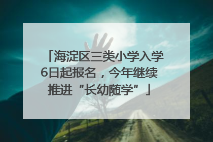 海淀区三类小学入学6日起报名，今年继续推进“长幼随学”