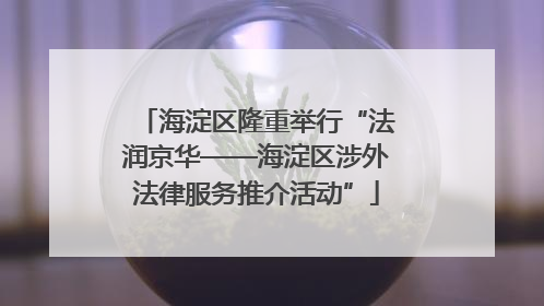 海淀区隆重举行“法润京华——海淀区涉外法律服务推介活动”