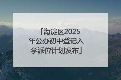 海淀区2025年公办初中登记入学派位计划发布