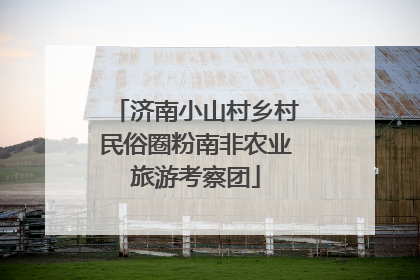 济南小山村乡村民俗圈粉南非农业旅游考察团