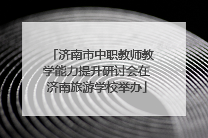 济南市中职教师教学能力提升研讨会在济南旅游学校举办