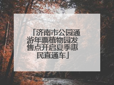 济南市公园通游年票植物园发售点开启夏季惠民直通车