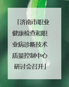 济南市职业健康检查和职业病诊断技术质量控制中心研讨会召开