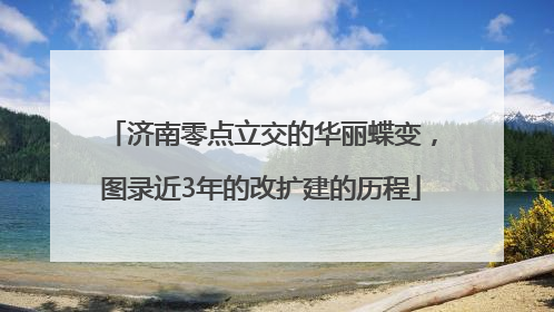 济南零点立交的华丽蝶变，图录近3年的改扩建的历程