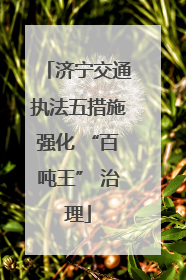 济宁交通执法五措施强化 “百吨王” 治理