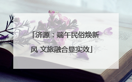 济源：端午民俗焕新风 文旅融合显实效
