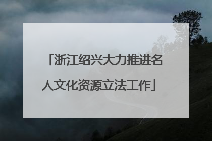 浙江绍兴大力推进名人文化资源立法工作