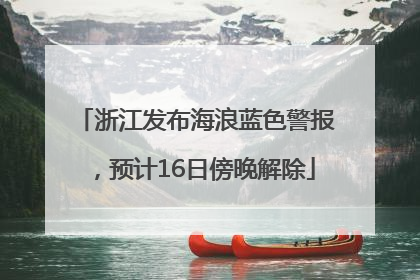 浙江发布海浪蓝色警报，预计16日傍晚解除