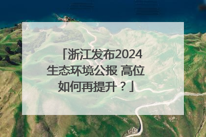 浙江发布2024生态环境公报 高位如何再提升？
