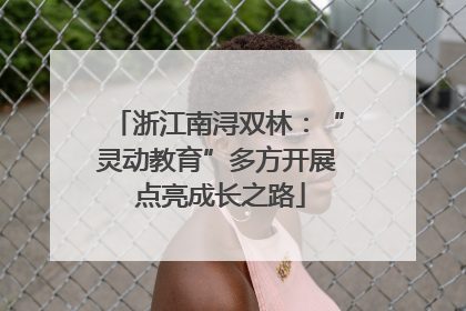 浙江南浔双林：“灵动教育”多方开展 点亮成长之路