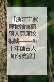 浙江宁波博物馆馆藏羽人竞渡纹铜钺——两千年前古人如何竞渡