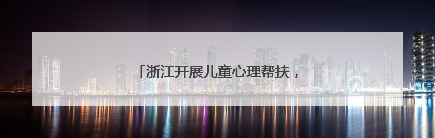 浙江开展儿童心理帮扶，筑起守护心灵的坚实防线