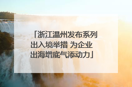 浙江温州发布系列出入境举措 为企业出海增底气添动力