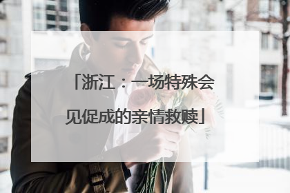 浙江：一场特殊会见促成的亲情救赎