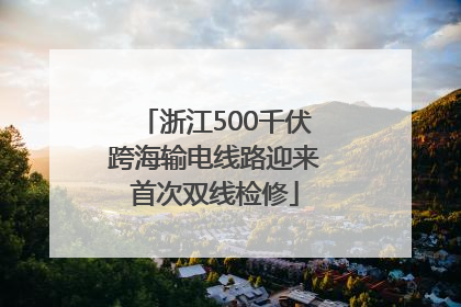浙江500千伏跨海输电线路迎来首次双线检修