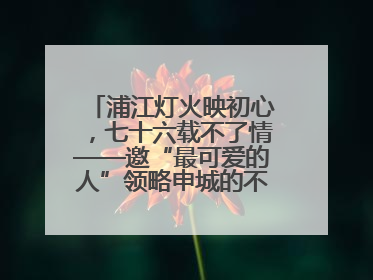 浦江灯火映初心，七十六载不了情——邀“最可爱的人”领略申城的不夜繁华
