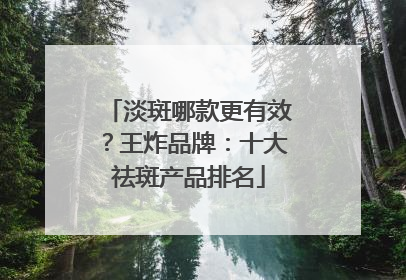 淡斑哪款更有效？王炸品牌：十大祛斑产品排名