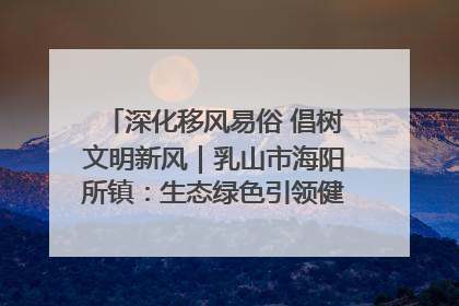 深化移风易俗 倡树文明新风｜乳山市海阳所镇：生态绿色引领健康生活新时尚