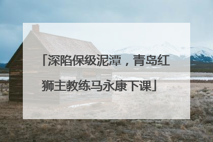 深陷保级泥潭，青岛红狮主教练马永康下课