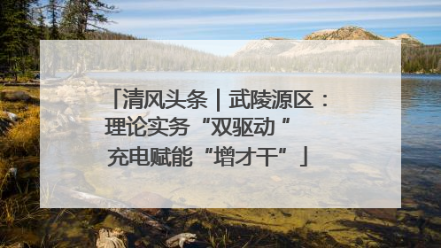 清风头条｜武陵源区：理论实务“双驱动 ” 充电赋能“增才干”