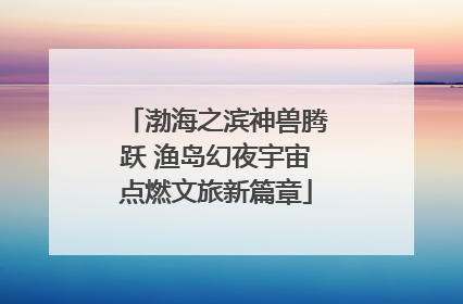 渤海之滨神兽腾跃 渔岛幻夜宇宙点燃文旅新篇章