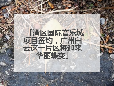 湾区国际音乐城项目签约，广州白云这一片区将迎来华丽蝶变