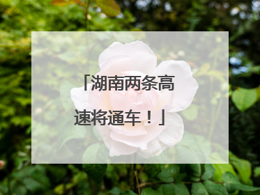 湖南两条高速将通车！
