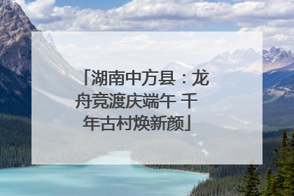 湖南中方县：龙舟竞渡庆端午 千年古村焕新颜