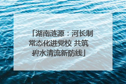 湖南涟源：河长制常态化进党校 共筑碧水清流新防线