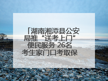 湖南湘潭县公安局推“送考上门”便民服务 26名考生家门口考取保安员证