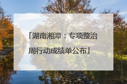 湖南湘潭：专项整治周行动成绩单公布