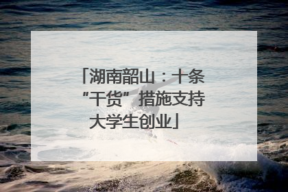 湖南韶山：十条“干货”措施支持大学生创业