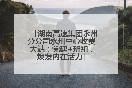 湖南高速集团永州分公司永州中心收费大站：党建+班组，焕发内在活力