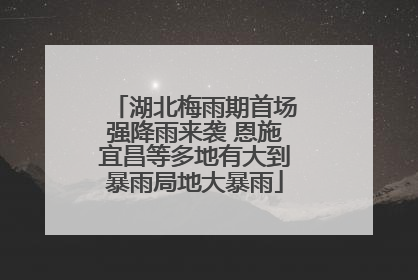 湖北梅雨期首场强降雨来袭 恩施宜昌等多地有大到暴雨局地大暴雨