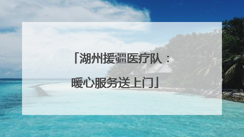 湖州援疆医疗队：暖心服务送上门