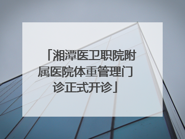 湘潭医卫职院附属医院体重管理门诊正式开诊